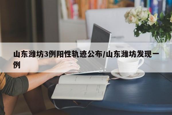山东潍坊3例阳性轨迹公布/山东潍坊发现一例
