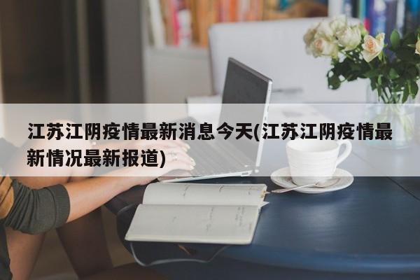 江苏江阴疫情最新消息今天(江苏江阴疫情最新情况最新报道)