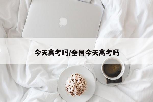 今天高考吗/全国今天高考吗
