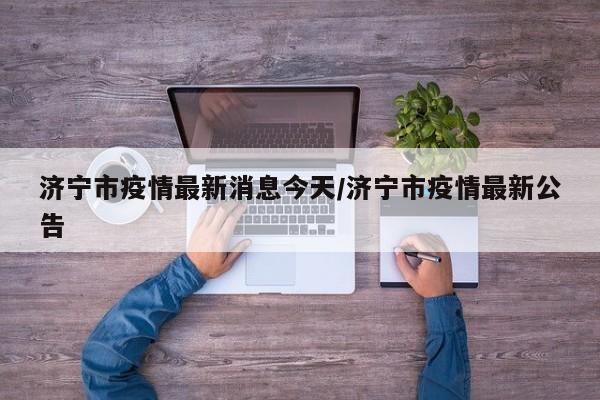 济宁市疫情最新消息今天/济宁市疫情最新公告