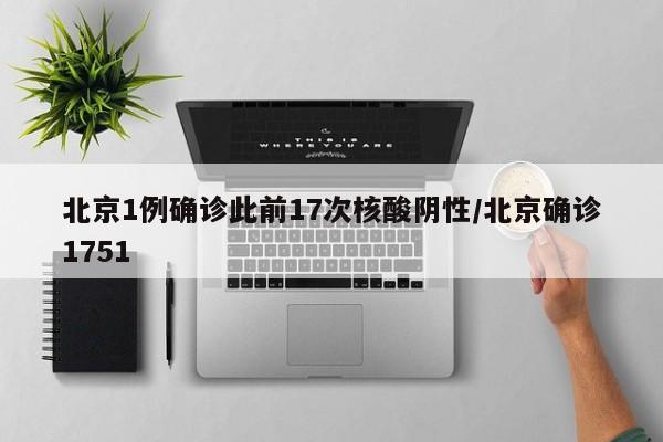 北京1例确诊此前17次核酸阴性/北京确诊1751