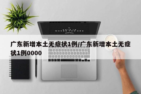 广东新增本土无症状1例/广东新增本土无症状1例0000