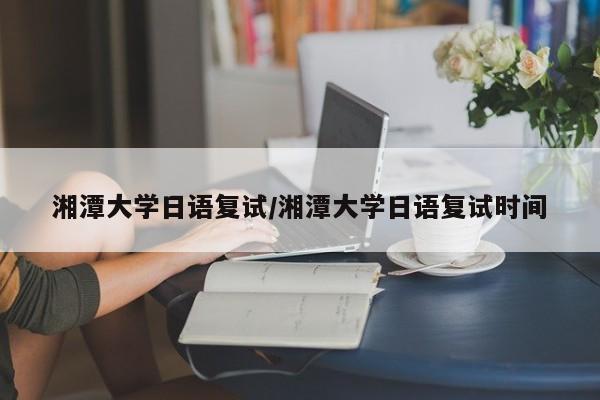 湘潭大学日语复试/湘潭大学日语复试时间