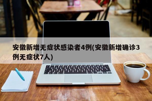 安徽新增无症状感染者4例(安徽新增确诊3例无症状7人)