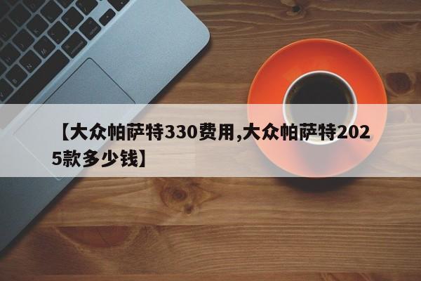 【大众帕萨特330费用,大众帕萨特2025款多少钱】