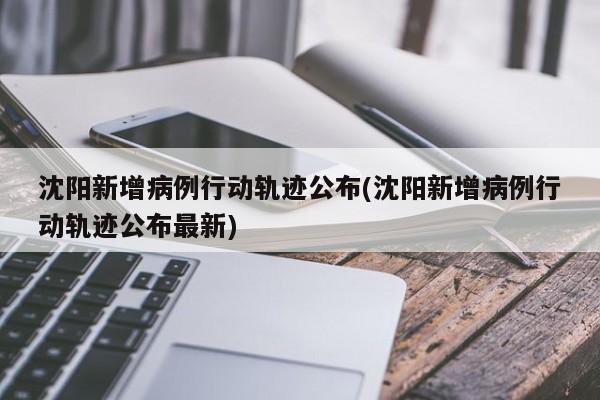 沈阳新增病例行动轨迹公布(沈阳新增病例行动轨迹公布最新)
