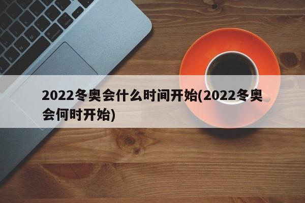 2022冬奥会什么时间开始(2022冬奥会何时开始)