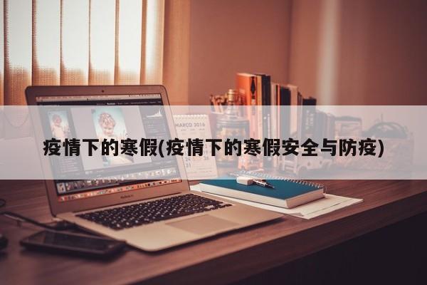 疫情下的寒假(疫情下的寒假安全与防疫)