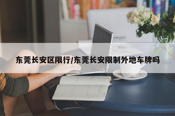 东莞长安区限行/东莞长安限制外地车牌吗