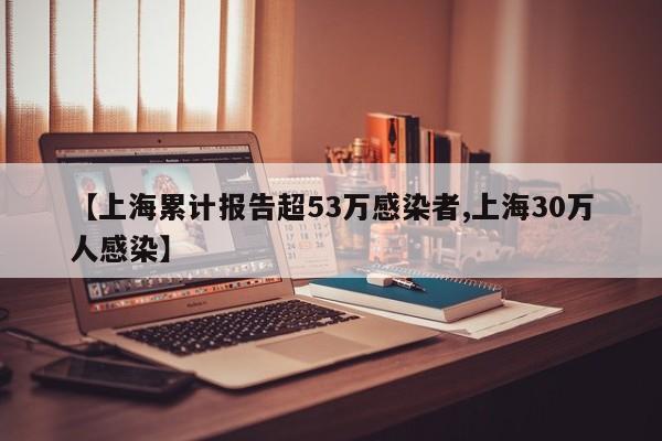 【上海累计报告超53万感染者,上海30万人感染】