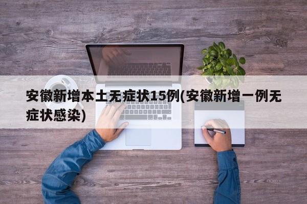 安徽新增本土无症状15例(安徽新增一例无症状感染)