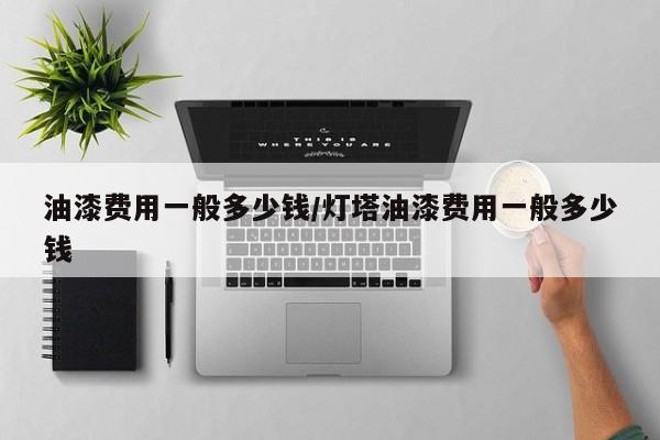 油漆费用一般多少钱/灯塔油漆费用一般多少钱