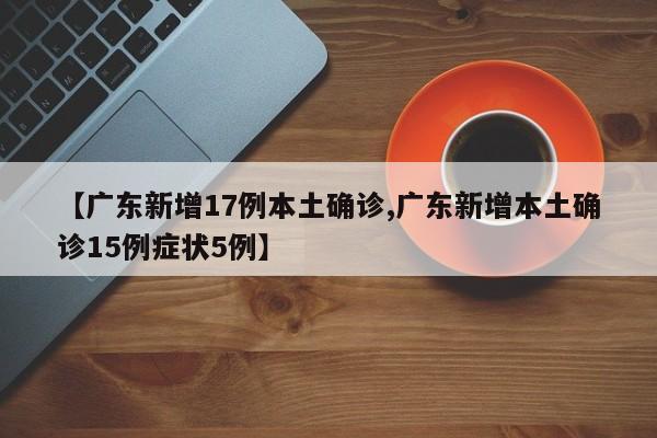 【广东新增17例本土确诊,广东新增本土确诊15例症状5例】