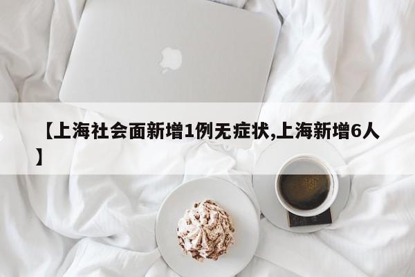 【上海社会面新增1例无症状,上海新增6人】