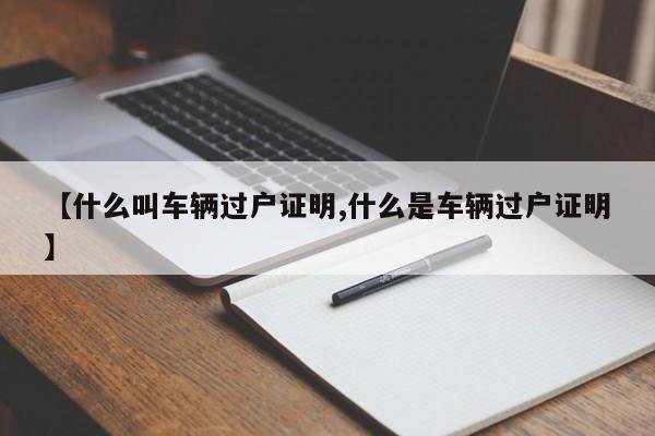 【什么叫车辆过户证明,什么是车辆过户证明】