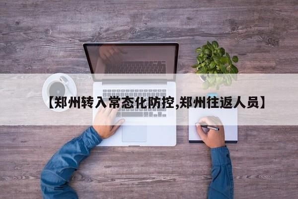 【郑州转入常态化防控,郑州往返人员】