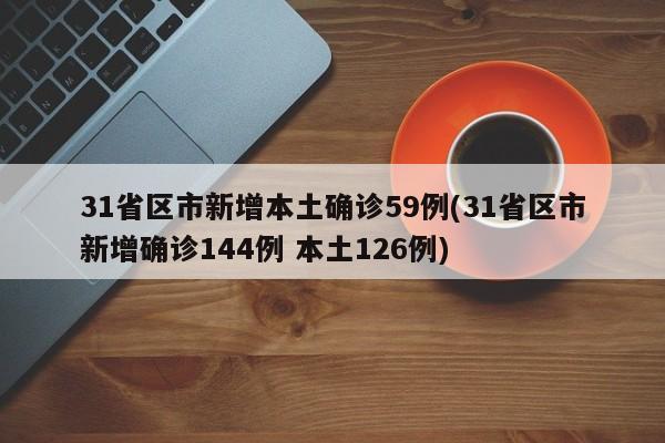 31省区市新增本土确诊59例(31省区市新增确诊144例 本土126例)