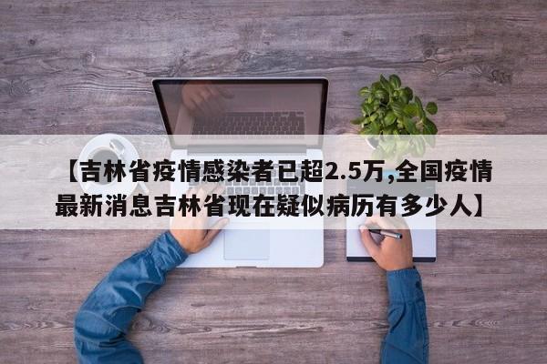 【吉林省疫情感染者已超2.5万,全国疫情最新消息吉林省现在疑似病历有多少人】