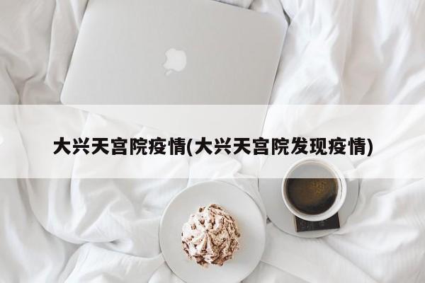 大兴天宫院疫情(大兴天宫院发现疫情)