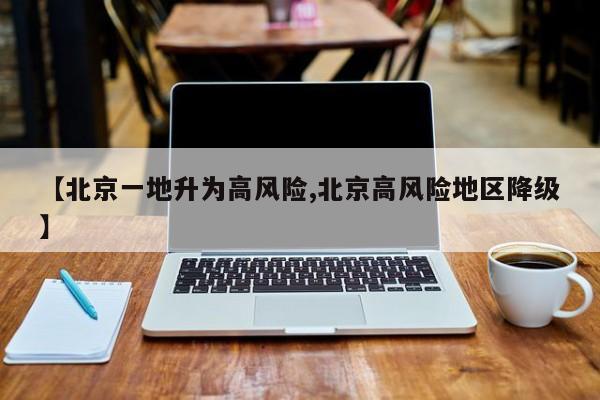 【北京一地升为高风险,北京高风险地区降级】