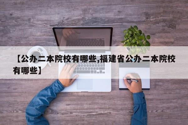 【公办二本院校有哪些,福建省公办二本院校有哪些】