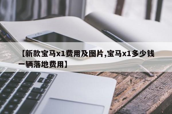 【新款宝马x1费用及图片,宝马x1多少钱一辆落地费用】