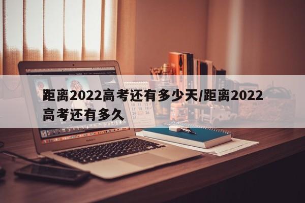 距离2022高考还有多少天/距离2022高考还有多久