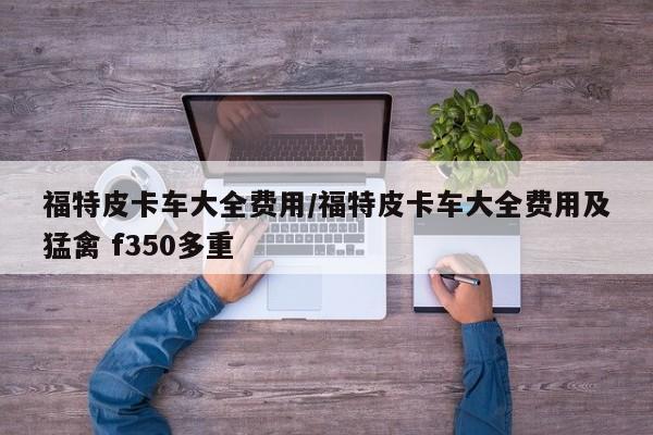 福特皮卡车大全费用/福特皮卡车大全费用及猛禽 f350多重