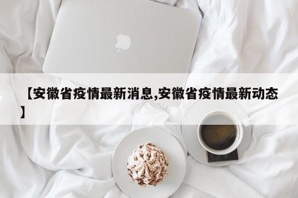 【安徽省疫情最新消息,安徽省疫情最新动态】