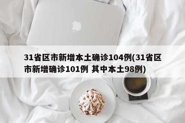 31省区市新增本土确诊104例(31省区市新增确诊101例 其中本土98例)