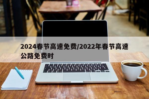 2024春节高速免费/2022年春节高速公路免费时