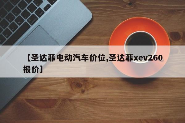 【圣达菲电动汽车价位,圣达菲xev260报价】