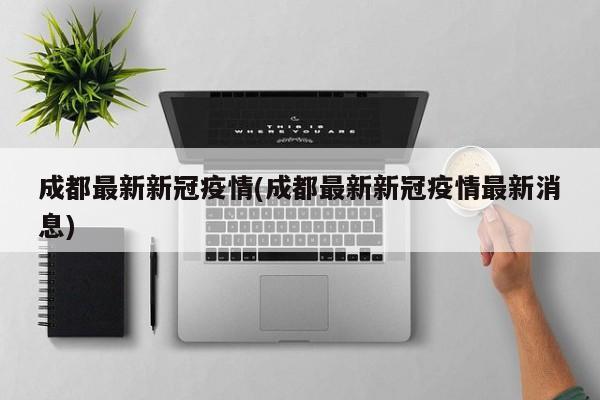 成都最新新冠疫情(成都最新新冠疫情最新消息)