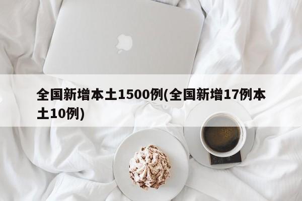 全国新增本土1500例(全国新增17例本土10例)