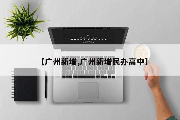 【广州新增,广州新增民办高中】