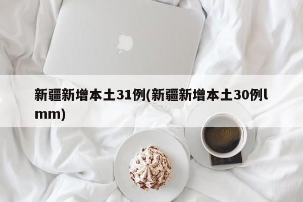 新疆新增本土31例(新疆新增本土30例lmm)