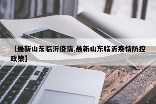 【最新山东临沂疫情,最新山东临沂疫情防控政策】