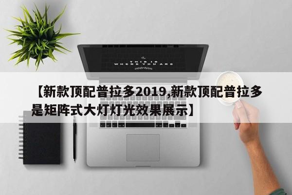 【新款顶配普拉多2019,新款顶配普拉多是矩阵式大灯灯光效果展示】