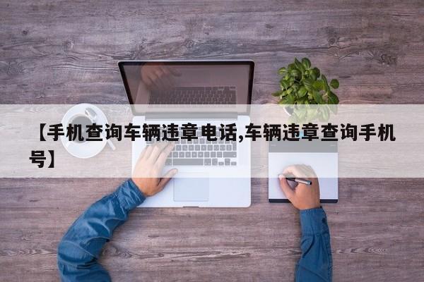 【手机查询车辆违章电话,车辆违章查询手机号】