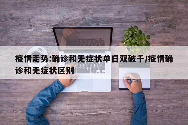 疫情走势:确诊和无症状单日双破千/疫情确诊和无症状区别