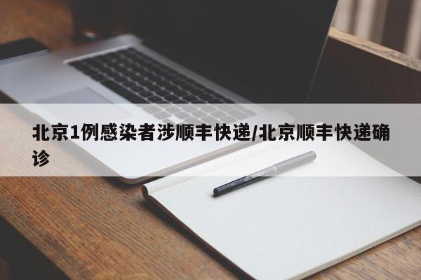 北京1例感染者涉顺丰快递/北京顺丰快递确诊