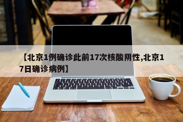 【北京1例确诊此前17次核酸阴性,北京17日确诊病例】