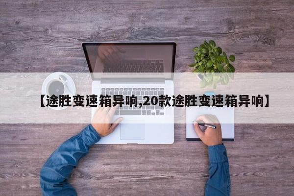 【途胜变速箱异响,20款途胜变速箱异响】