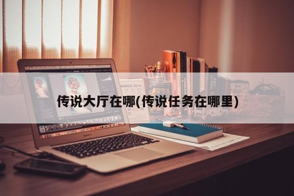 传说大厅在哪(传说任务在哪里)