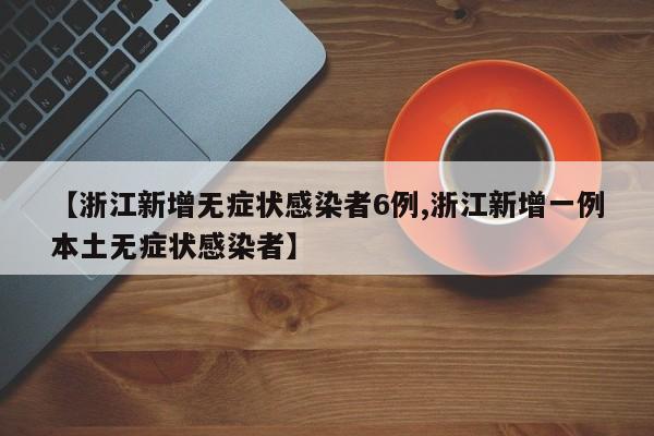 【浙江新增无症状感染者6例,浙江新增一例本土无症状感染者】