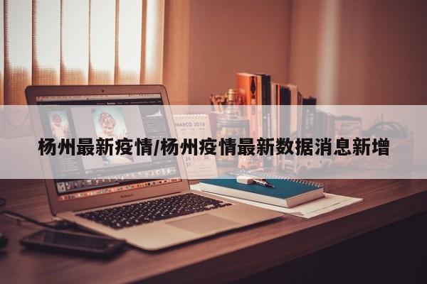 杨州最新疫情/杨州疫情最新数据消息新增