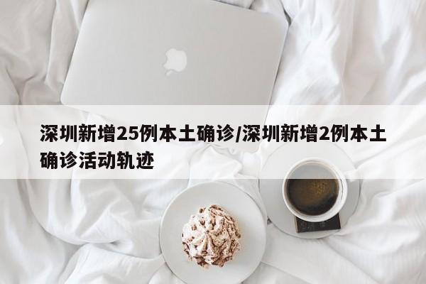 深圳新增25例本土确诊/深圳新增2例本土确诊活动轨迹