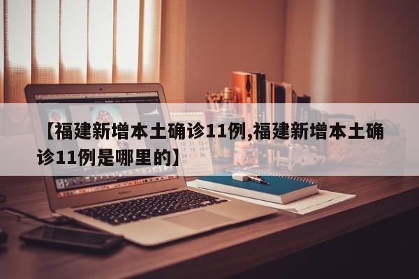 【福建新增本土确诊11例,福建新增本土确诊11例是哪里的】