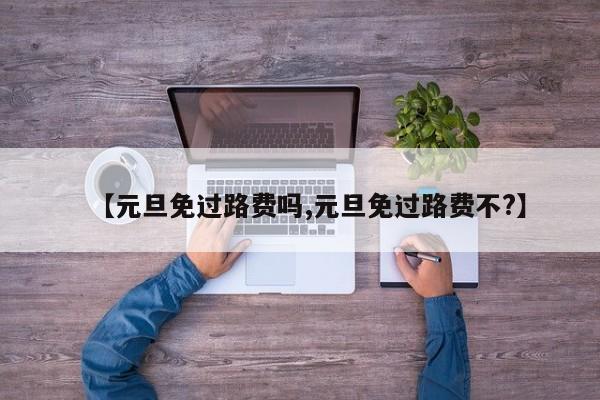 【元旦免过路费吗,元旦免过路费不?】