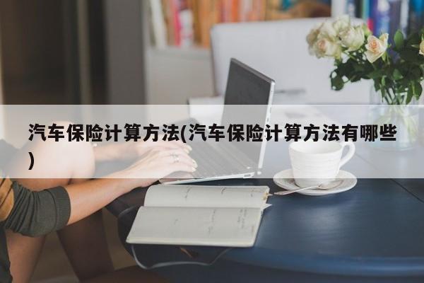 汽车保险计算方法(汽车保险计算方法有哪些)